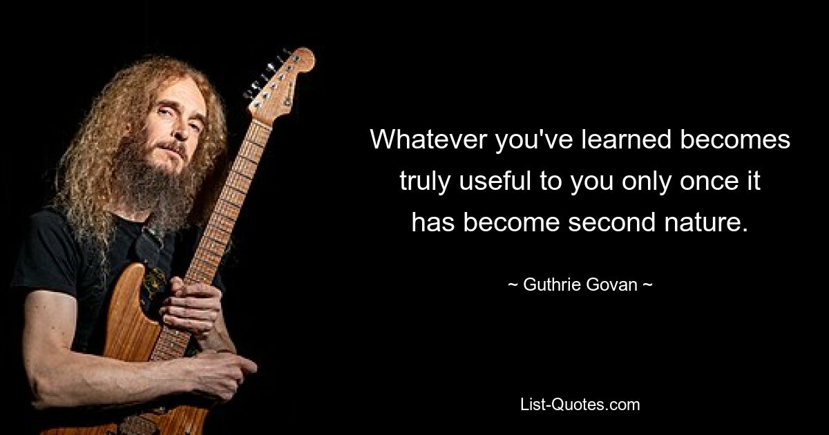 Whatever you've learned becomes truly useful to you only once it has become second nature. — © Guthrie Govan