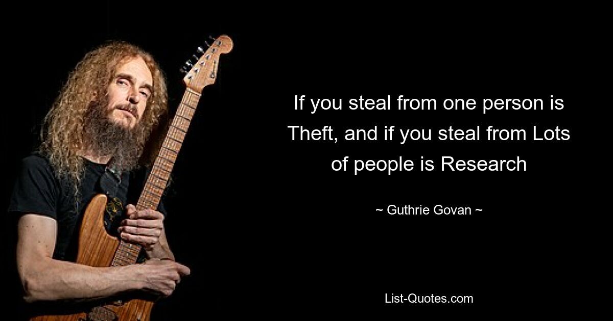 If you steal from one person is Theft, and if you steal from Lots of people is Research — © Guthrie Govan