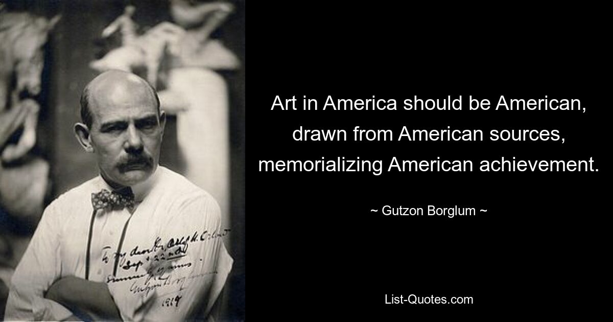 Art in America should be American, drawn from American sources, memorializing American achievement. — © Gutzon Borglum