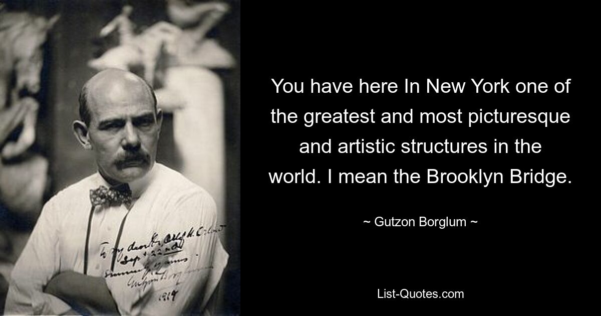 You have here In New York one of the greatest and most picturesque and artistic structures in the world. I mean the Brooklyn Bridge. — © Gutzon Borglum