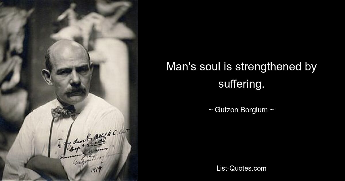 Man's soul is strengthened by suffering. — © Gutzon Borglum