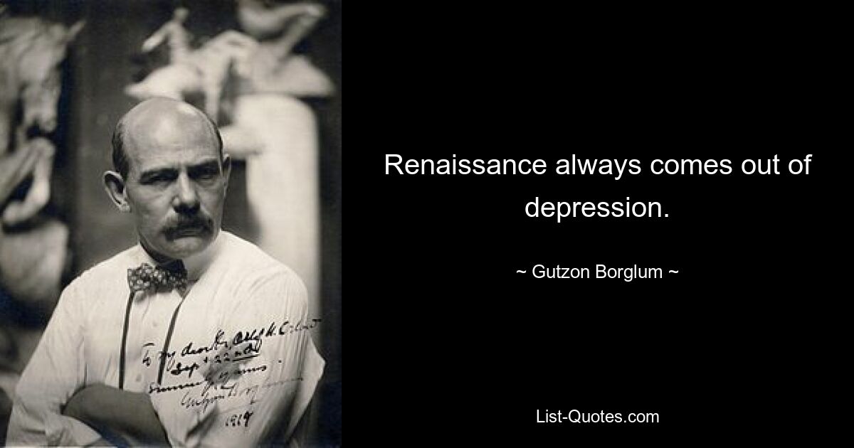 Renaissance always comes out of depression. — © Gutzon Borglum