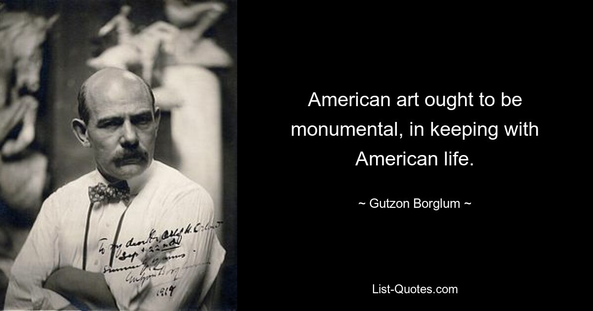 American art ought to be monumental, in keeping with American life. — © Gutzon Borglum