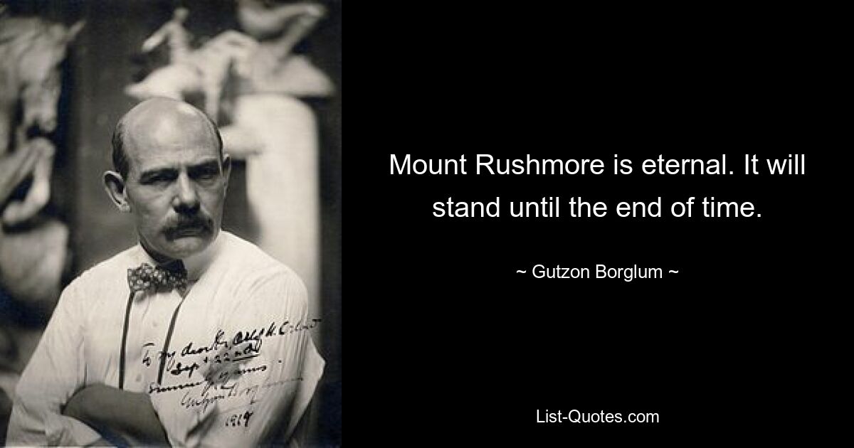 Mount Rushmore is eternal. It will stand until the end of time. — © Gutzon Borglum