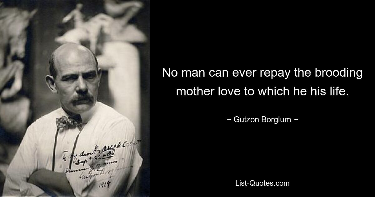 No man can ever repay the brooding mother love to which he his life. — © Gutzon Borglum