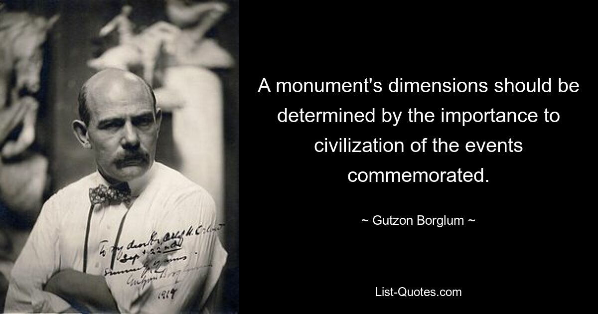 A monument's dimensions should be determined by the importance to civilization of the events commemorated. — © Gutzon Borglum