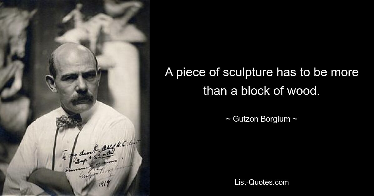 A piece of sculpture has to be more than a block of wood. — © Gutzon Borglum