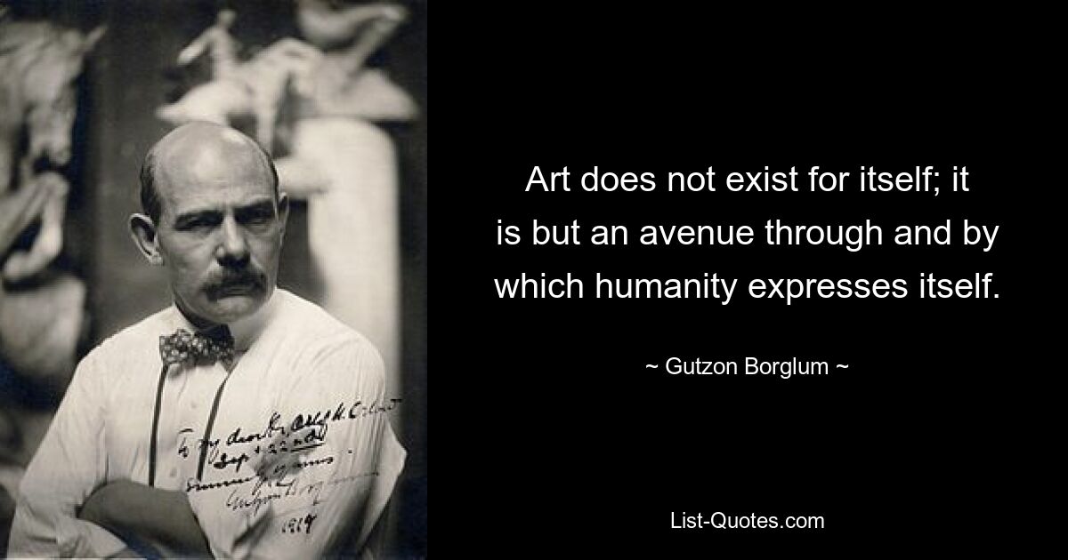 Art does not exist for itself; it is but an avenue through and by which humanity expresses itself. — © Gutzon Borglum