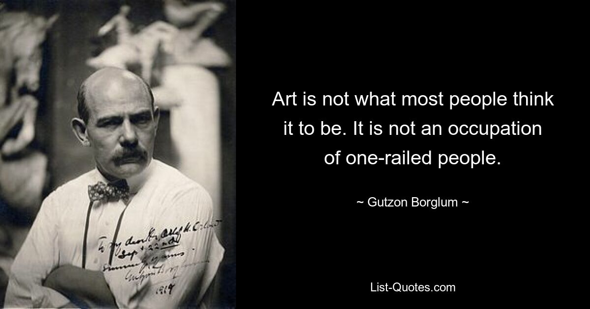 Art is not what most people think it to be. It is not an occupation of one-railed people. — © Gutzon Borglum