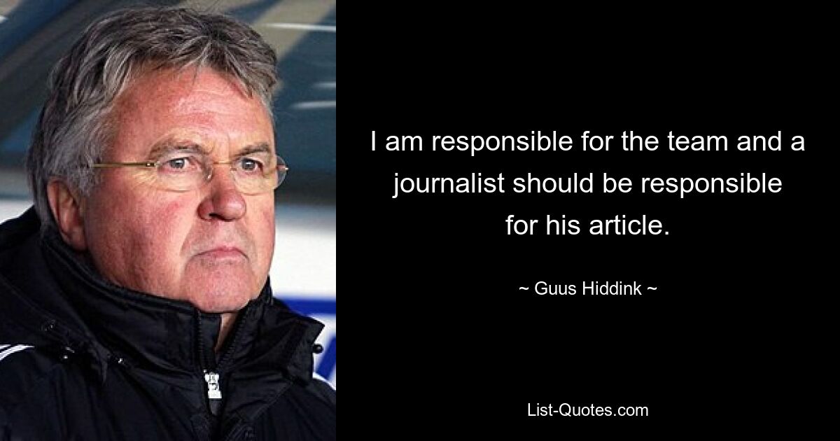 I am responsible for the team and a journalist should be responsible for his article. — © Guus Hiddink