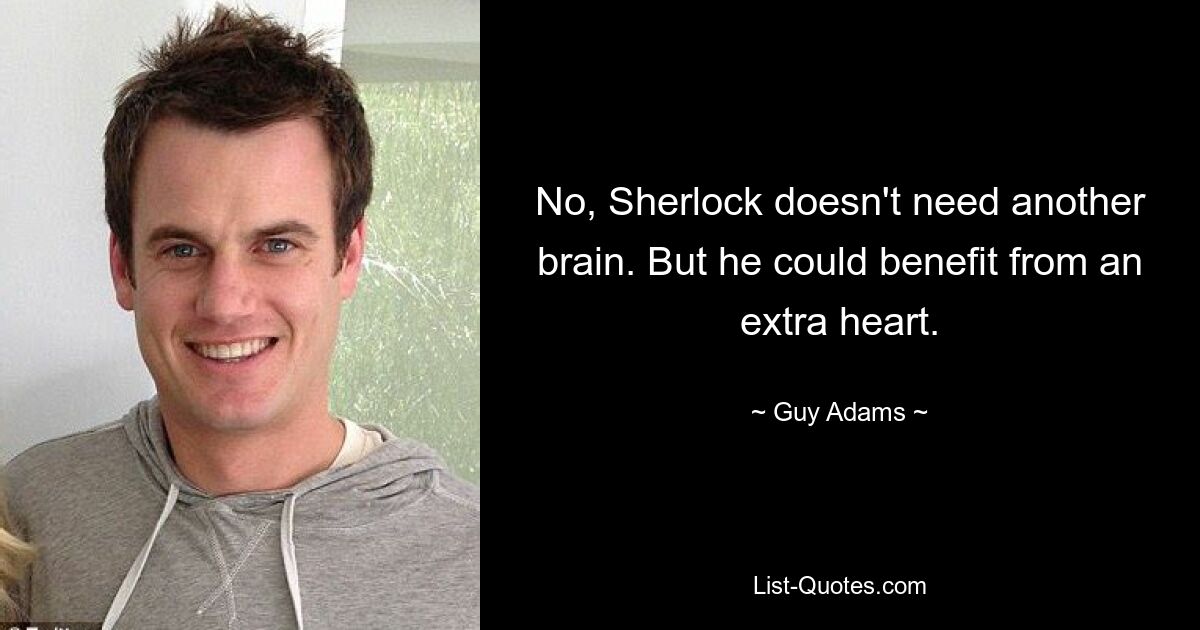 No, Sherlock doesn't need another brain. But he could benefit from an extra heart. — © Guy Adams