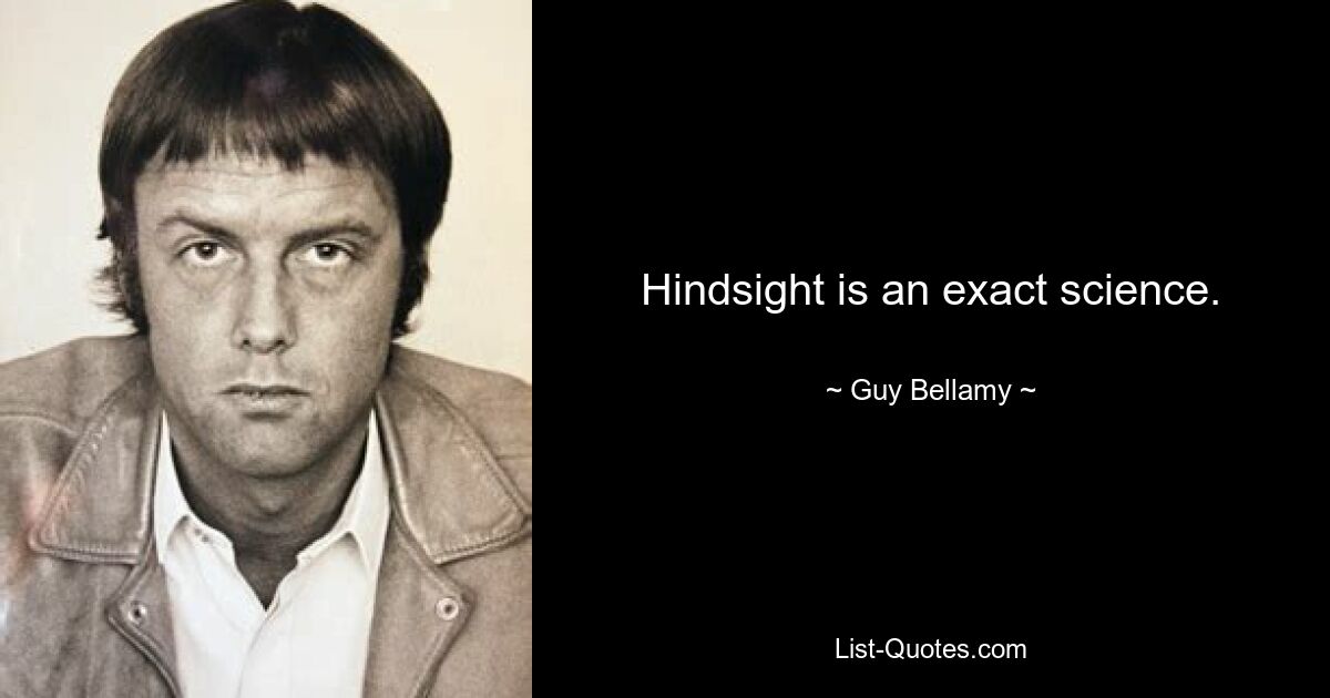 Hindsight is an exact science. — © Guy Bellamy