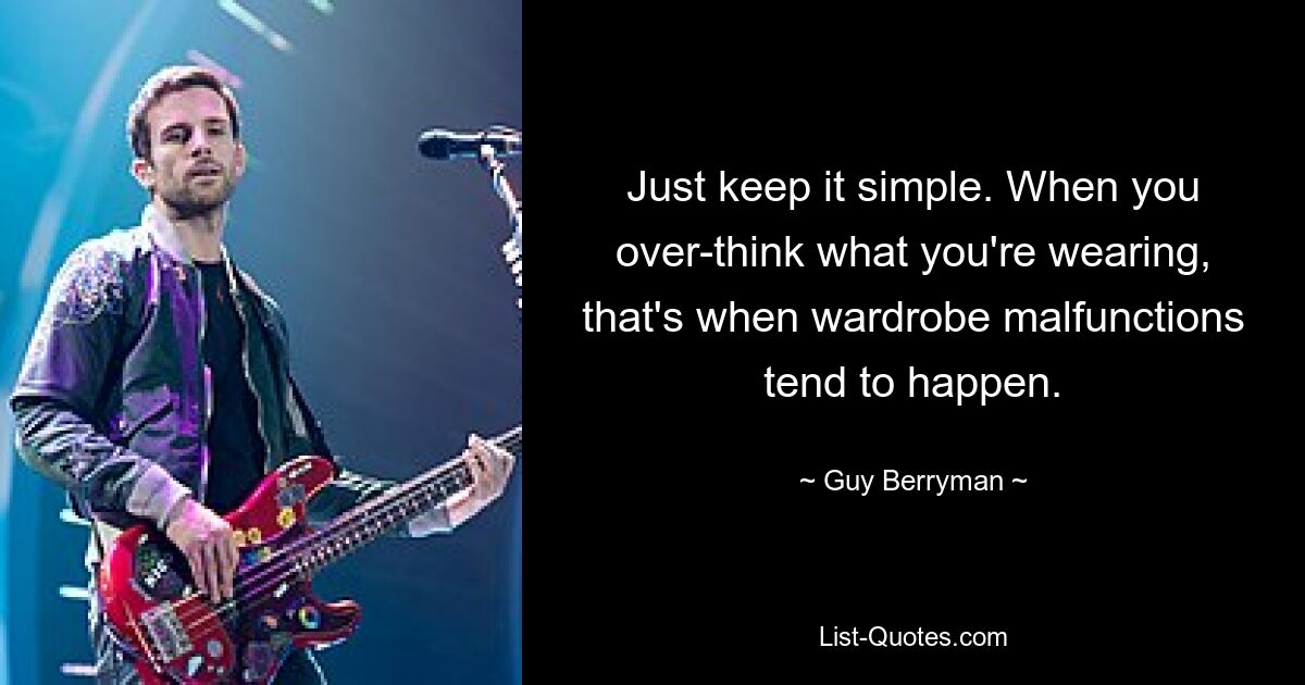 Just keep it simple. When you over-think what you're wearing, that's when wardrobe malfunctions tend to happen. — © Guy Berryman