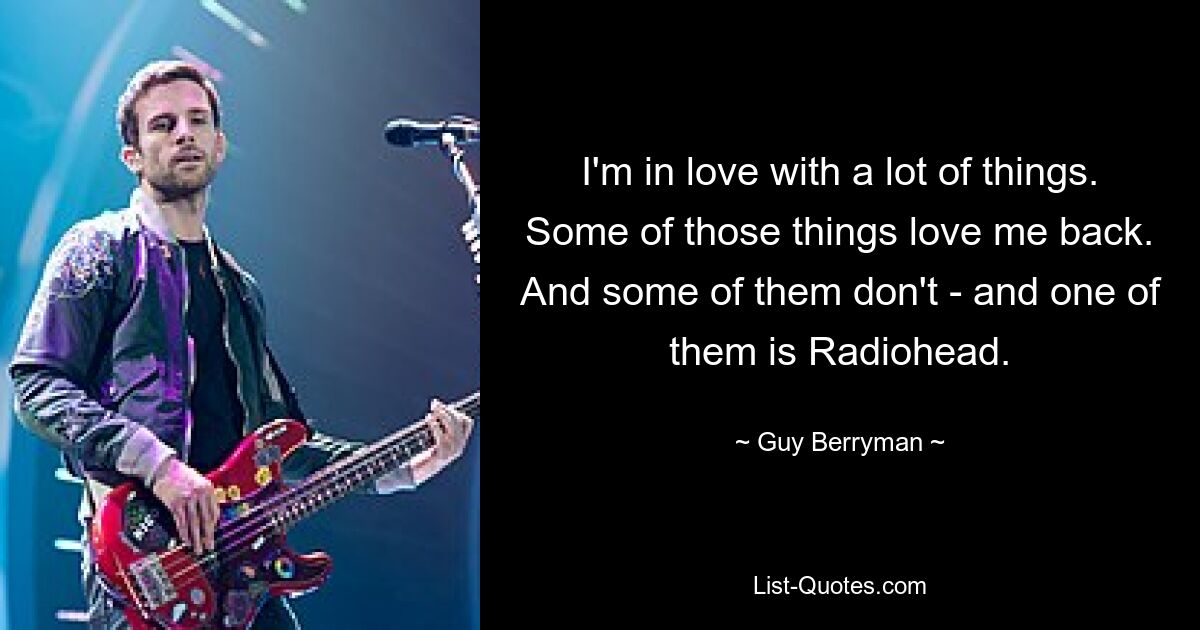 I'm in love with a lot of things. Some of those things love me back. And some of them don't - and one of them is Radiohead. — © Guy Berryman