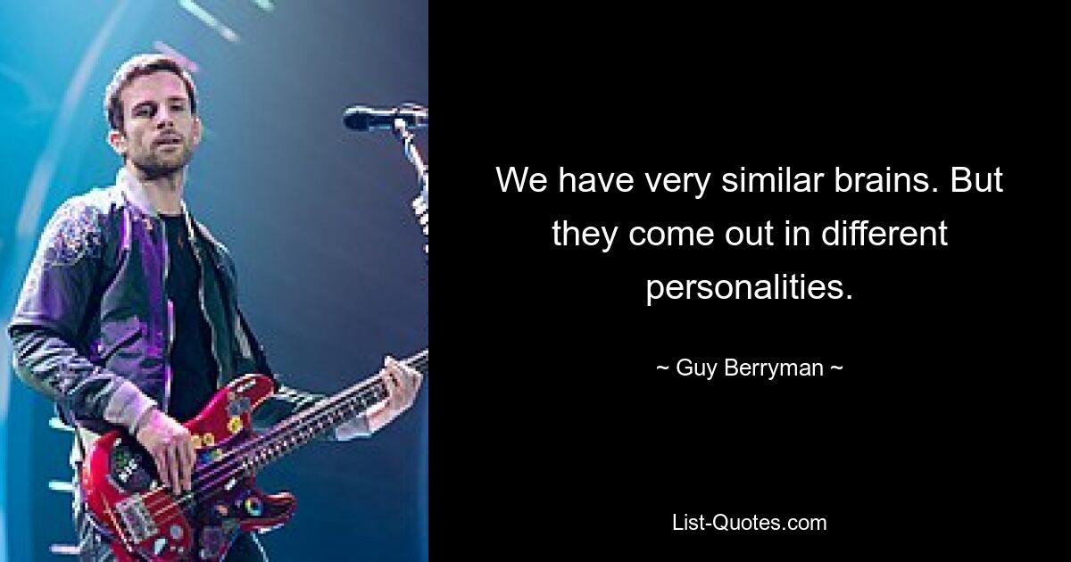 We have very similar brains. But they come out in different personalities. — © Guy Berryman