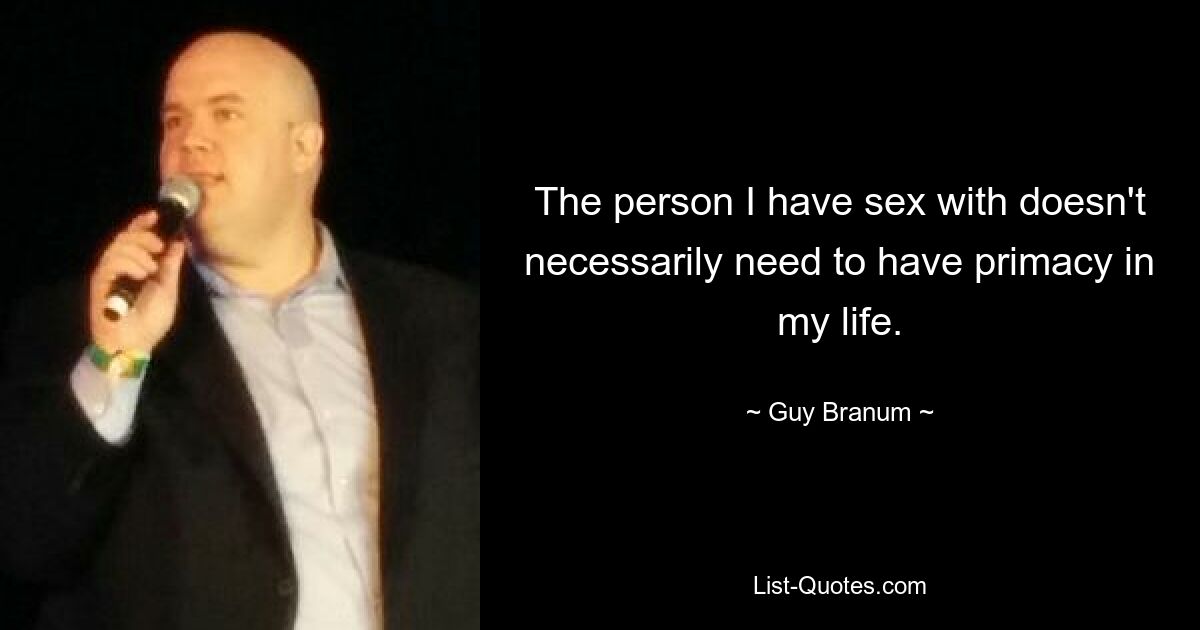 The person I have sex with doesn't necessarily need to have primacy in my life. — © Guy Branum