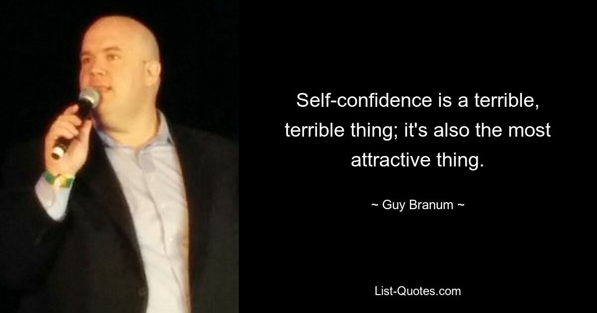 Self-confidence is a terrible, terrible thing; it's also the most attractive thing. — © Guy Branum