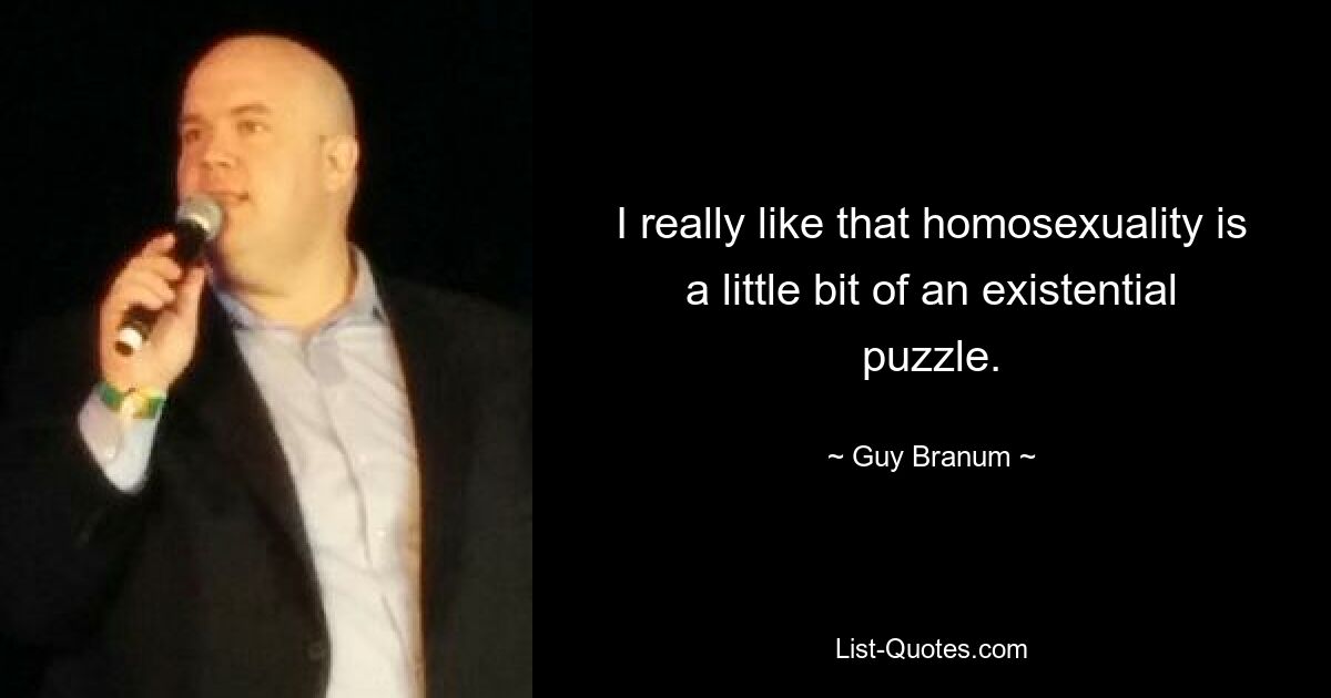 I really like that homosexuality is a little bit of an existential puzzle. — © Guy Branum