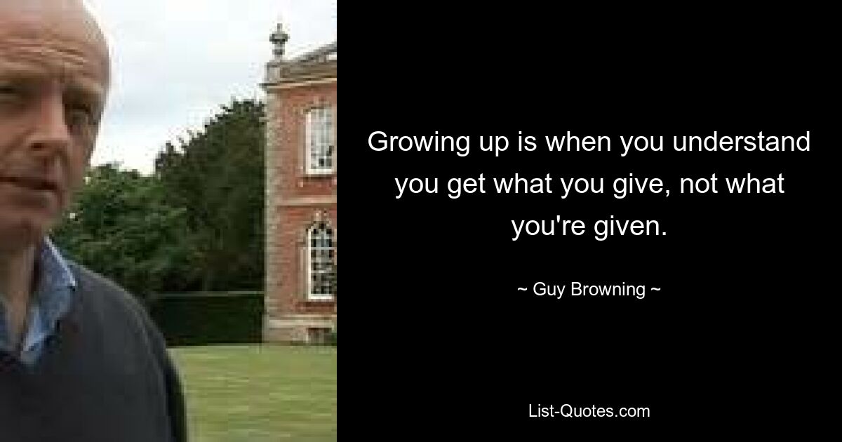 Growing up is when you understand you get what you give, not what you're given. — © Guy Browning