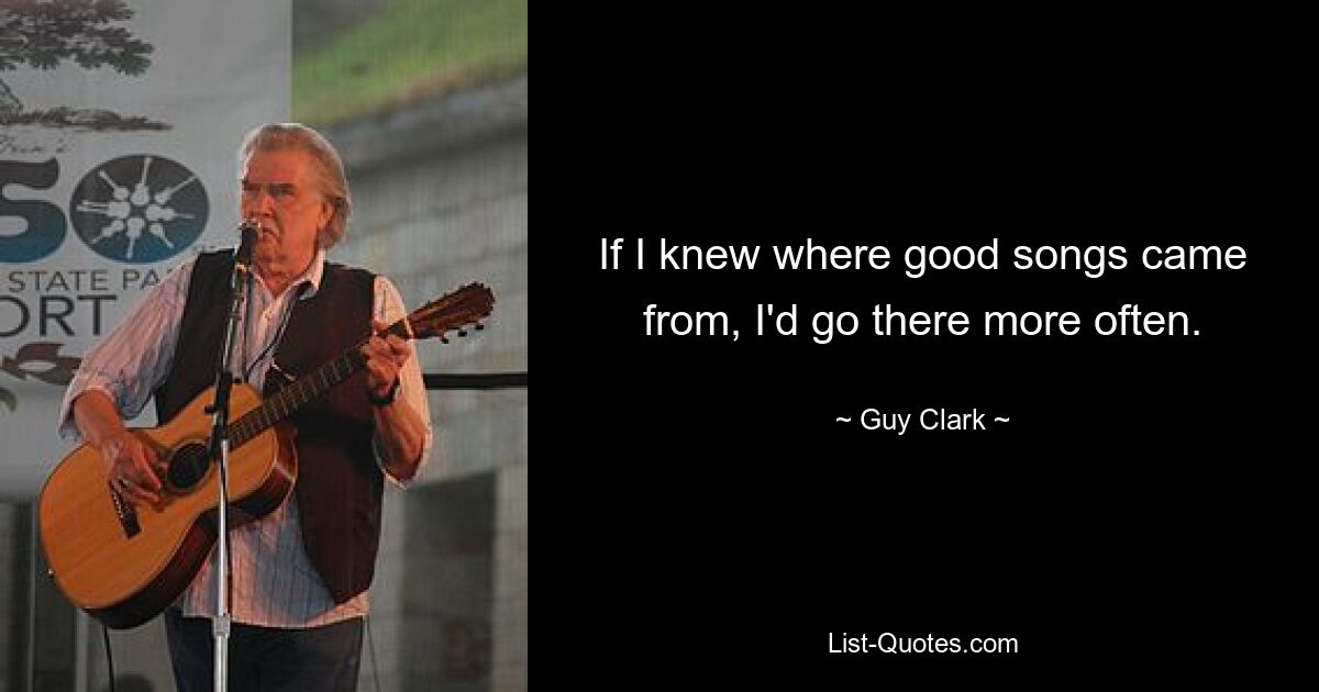 If I knew where good songs came from, I'd go there more often. — © Guy Clark