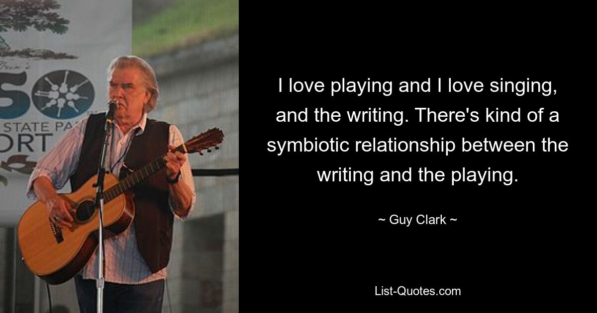 I love playing and I love singing, and the writing. There's kind of a symbiotic relationship between the writing and the playing. — © Guy Clark