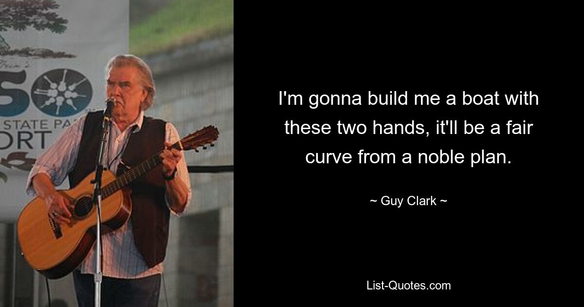 I'm gonna build me a boat with these two hands, it'll be a fair curve from a noble plan. — © Guy Clark