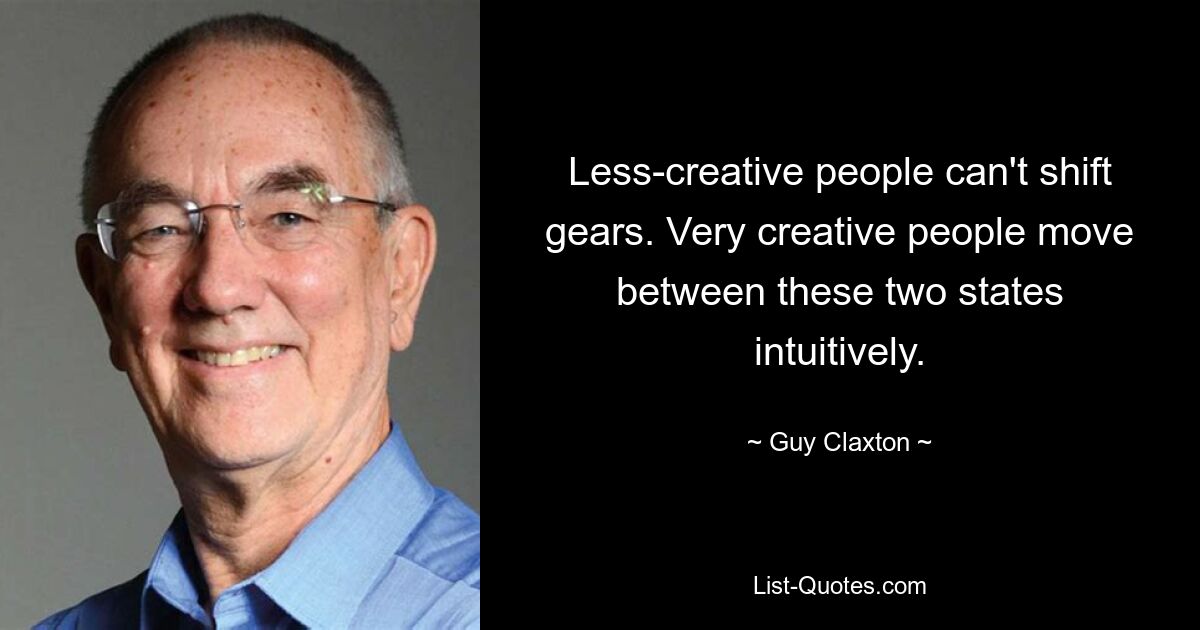 Less-creative people can't shift gears. Very creative people move between these two states intuitively. — © Guy Claxton