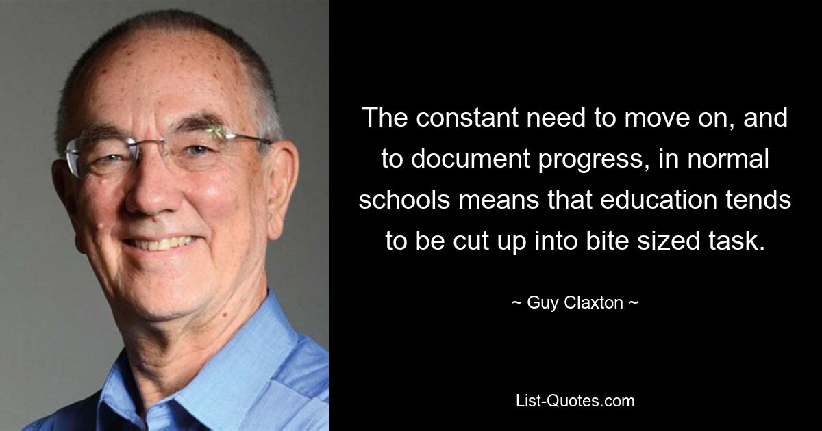 The constant need to move on, and to document progress, in normal schools means that education tends to be cut up into bite sized task. — © Guy Claxton