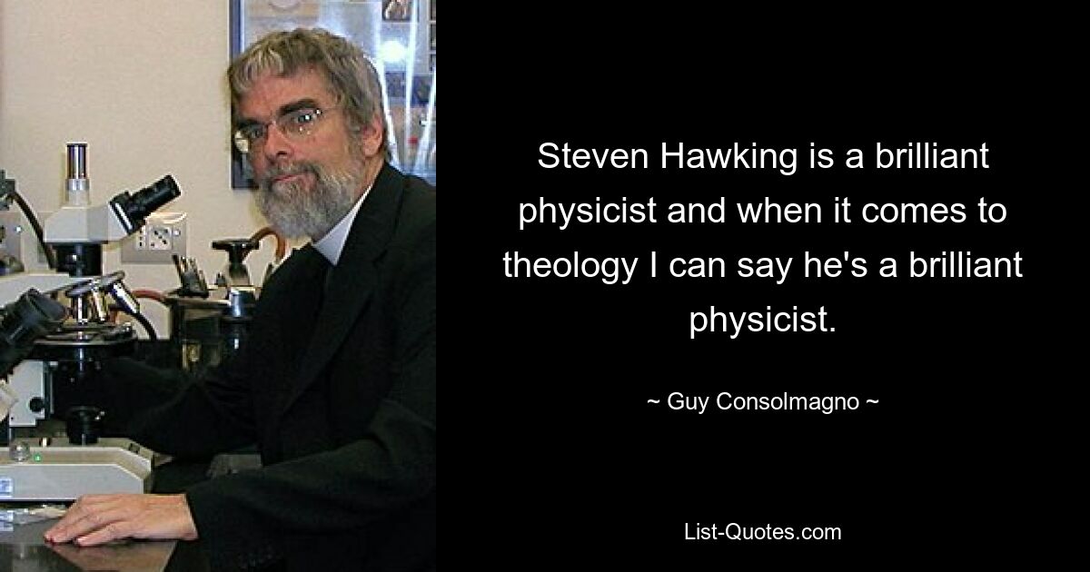 Steven Hawking is a brilliant physicist and when it comes to theology I can say he's a brilliant physicist. — © Guy Consolmagno