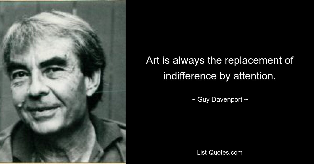 Art is always the replacement of indifference by attention. — © Guy Davenport