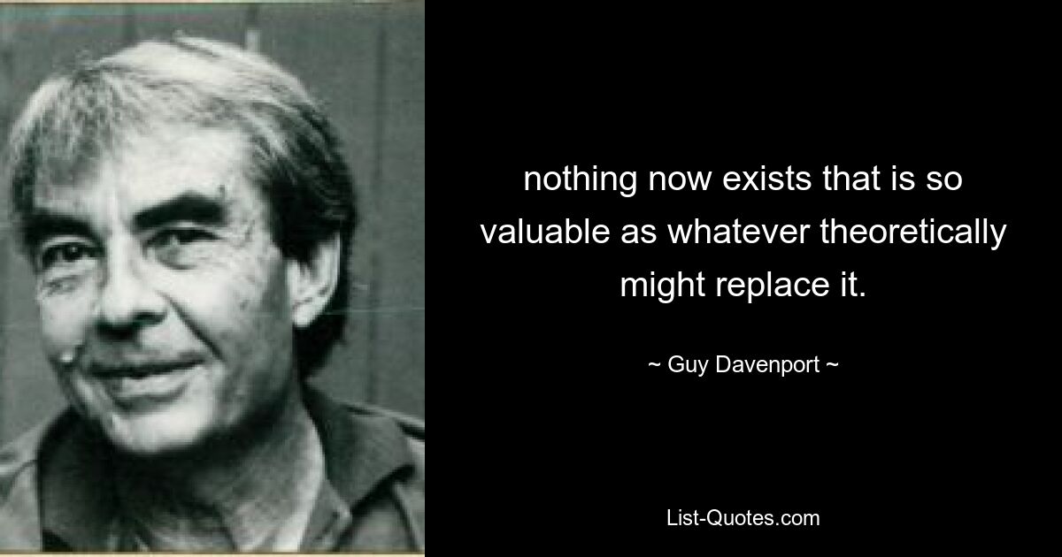 nothing now exists that is so valuable as whatever theoretically might replace it. — © Guy Davenport