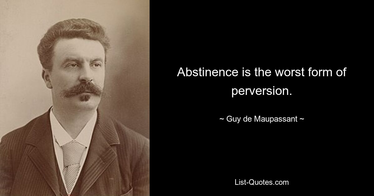 Abstinence is the worst form of perversion. — © Guy de Maupassant