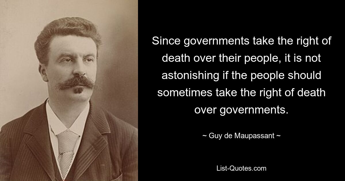 Since governments take the right of death over their people, it is not astonishing if the people should sometimes take the right of death over governments. — © Guy de Maupassant