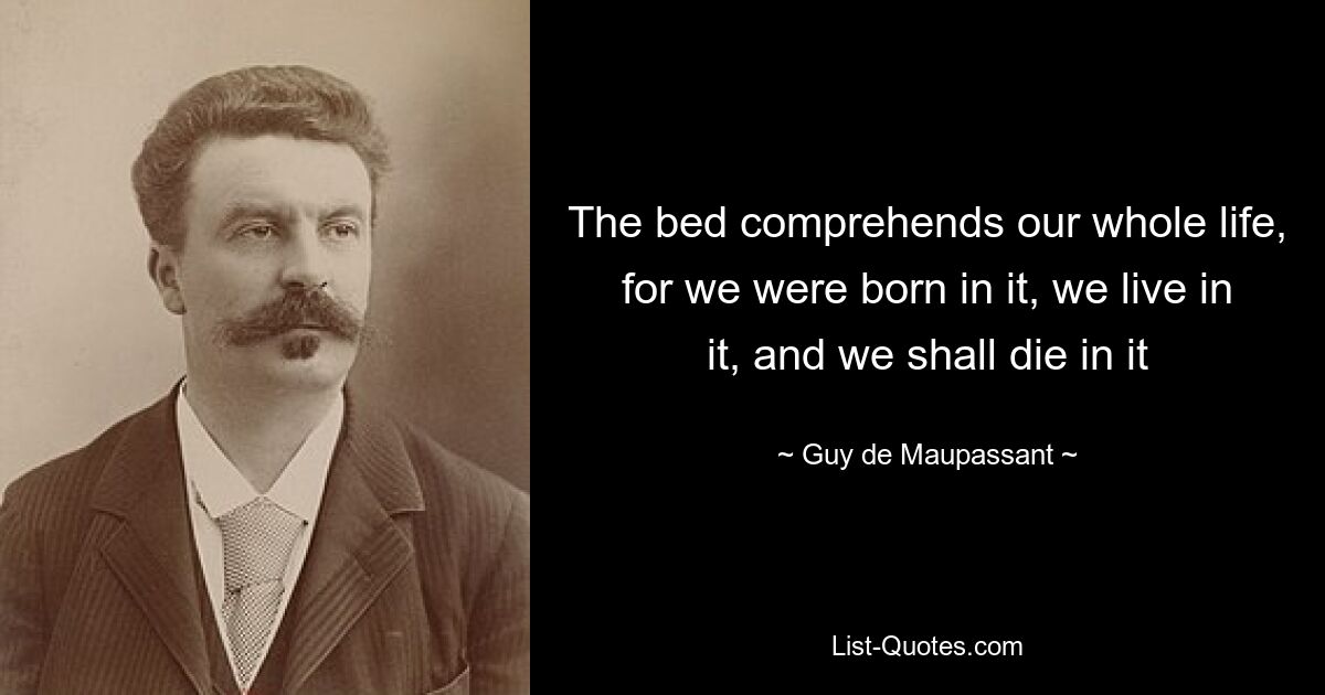 The bed comprehends our whole life, for we were born in it, we live in it, and we shall die in it — © Guy de Maupassant