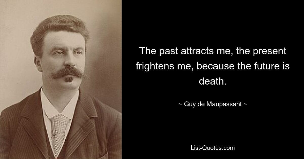 The past attracts me, the present frightens me, because the future is death. — © Guy de Maupassant