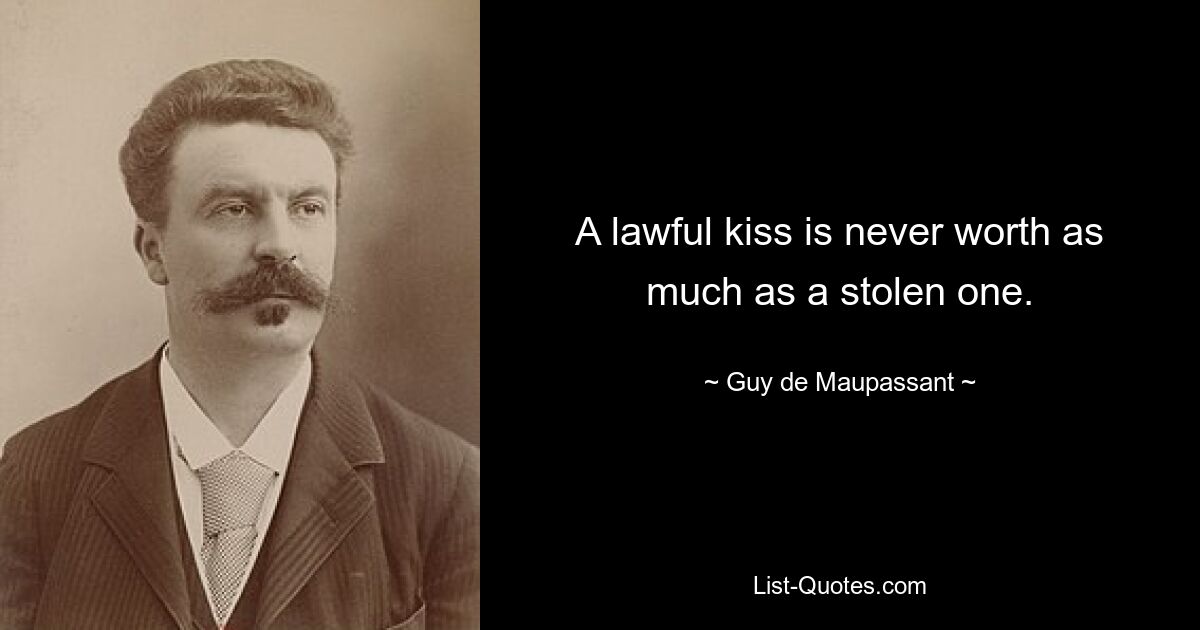 A lawful kiss is never worth as much as a stolen one. — © Guy de Maupassant