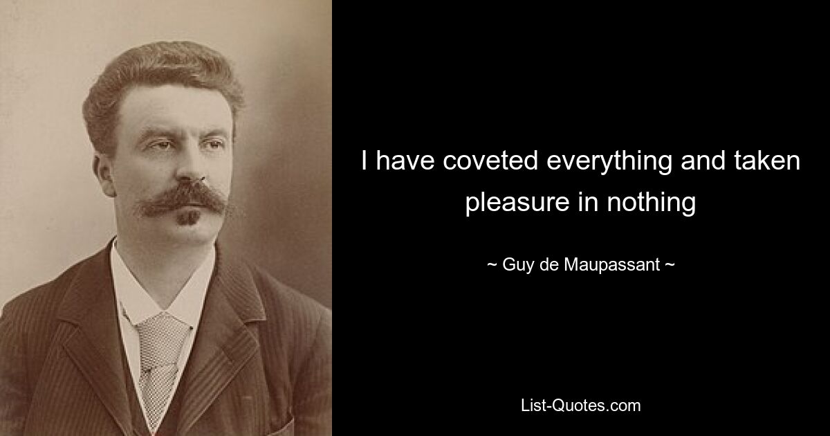 I have coveted everything and taken pleasure in nothing — © Guy de Maupassant