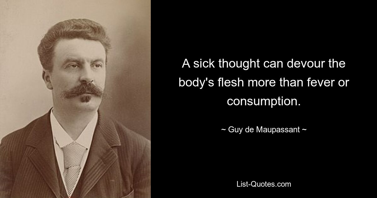 A sick thought can devour the body's flesh more than fever or consumption. — © Guy de Maupassant