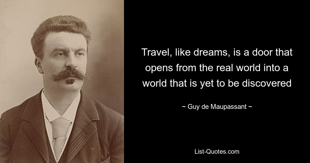 Travel, like dreams, is a door that opens from the real world into a world that is yet to be discovered — © Guy de Maupassant