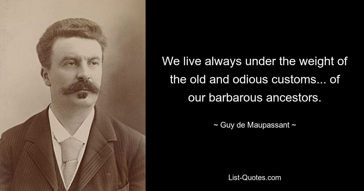 We live always under the weight of the old and odious customs... of our barbarous ancestors. — © Guy de Maupassant