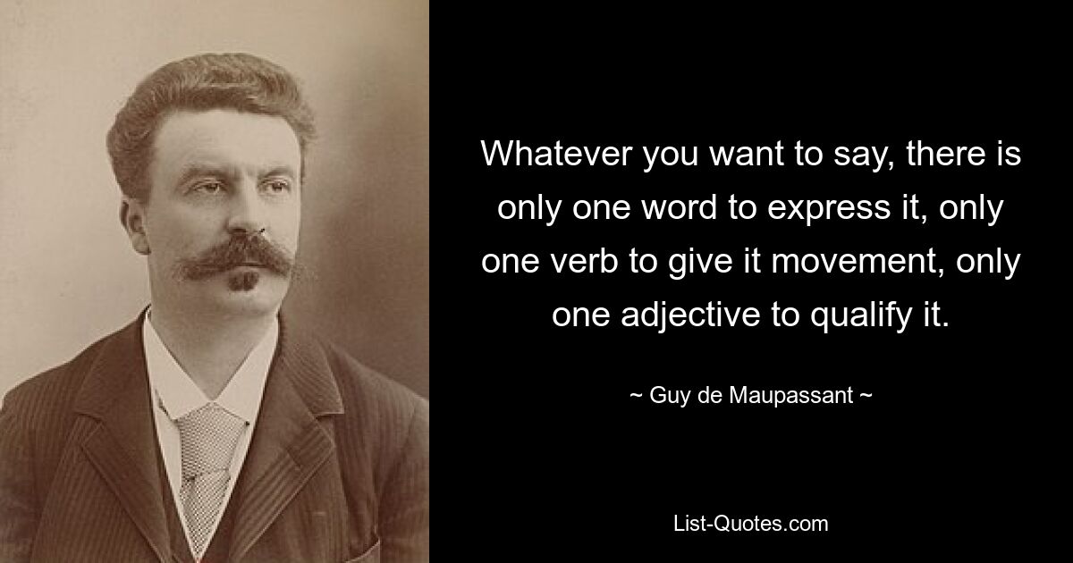 Что бы вы ни хотели сказать, есть только одно слово, чтобы выразить это, только один глагол, чтобы придать этому движение, только одно прилагательное, чтобы определить это. — © Ги де Мопассан 