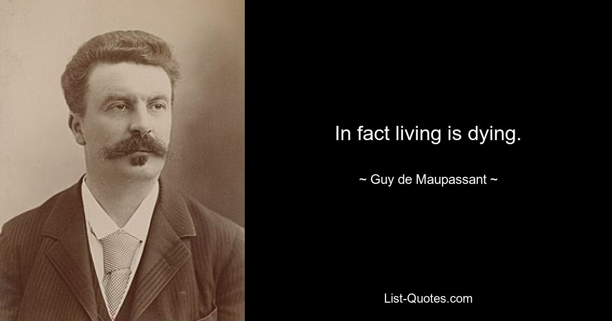 In fact living is dying. — © Guy de Maupassant