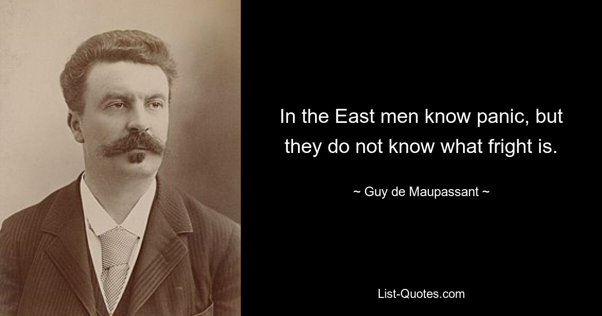 In the East men know panic, but they do not know what fright is. — © Guy de Maupassant