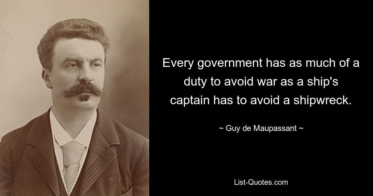 Every government has as much of a duty to avoid war as a ship's captain has to avoid a shipwreck. — © Guy de Maupassant