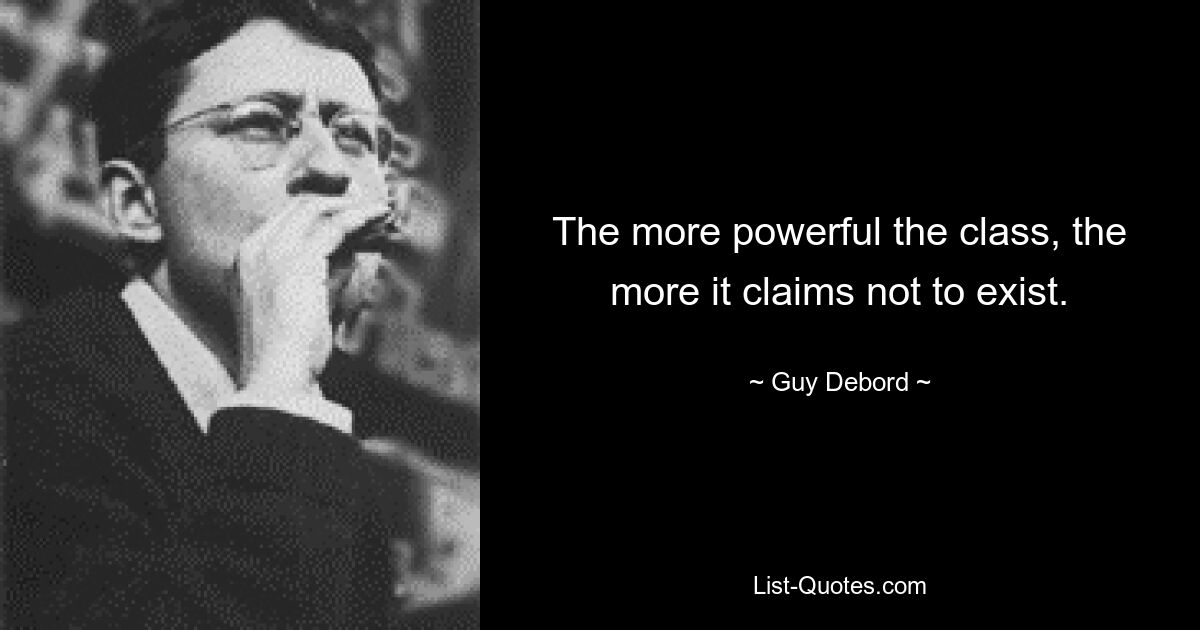 The more powerful the class, the more it claims not to exist. — © Guy Debord