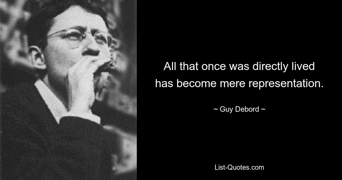 All that once was directly lived has become mere representation. — © Guy Debord