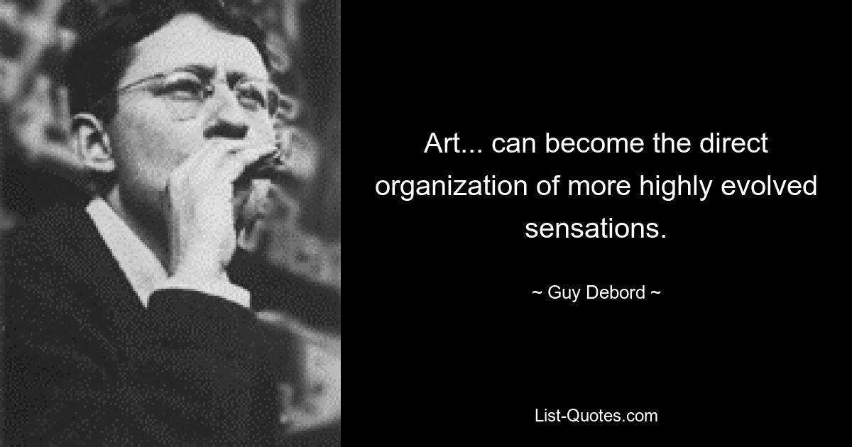 Art... can become the direct organization of more highly evolved sensations. — © Guy Debord