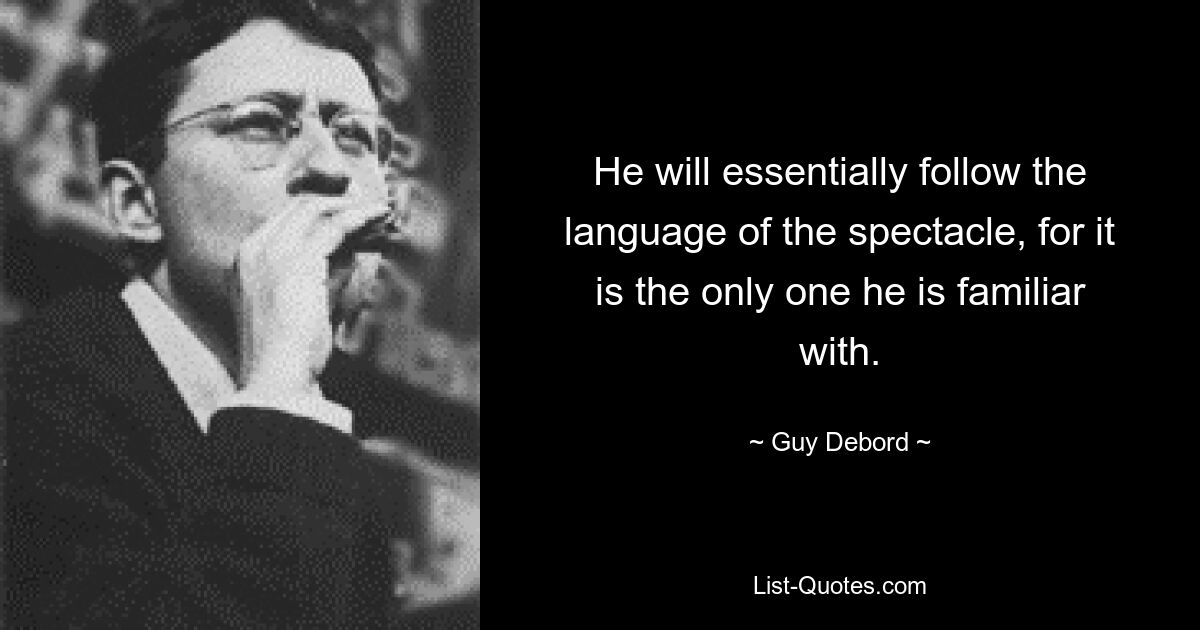 He will essentially follow the language of the spectacle, for it is the only one he is familiar with. — © Guy Debord