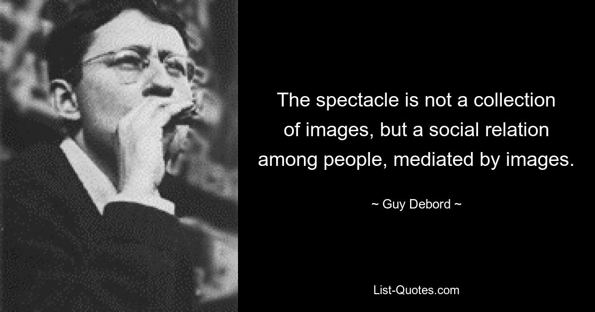 The spectacle is not a collection of images, but a social relation among people, mediated by images. — © Guy Debord