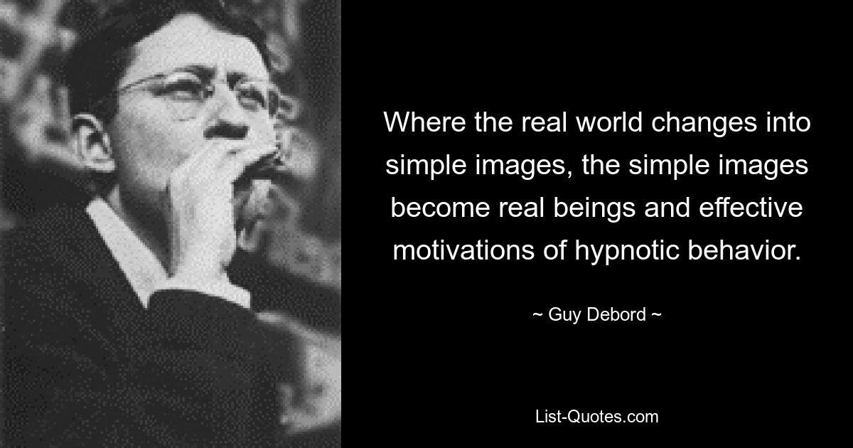 Wo sich die reale Welt in einfache Bilder verwandelt, werden die einfachen Bilder zu realen Wesen und wirksamen Motivationen für hypnotisches Verhalten. — © Guy Debord